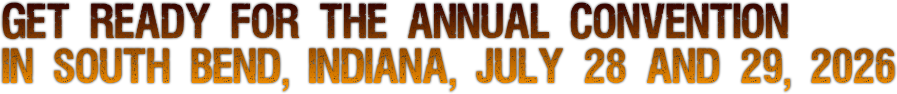 GET READY FOR THE ANNUAL CONVENTION
IN SOUTH BEND, INDIANA, JULY 28 and 29, 2026 GET READY FOR THE ANNUAL CONVENTION
IN SOUTH BEND, INDIANA, JULY 28 and 29, 2026